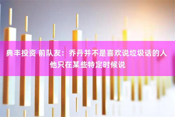 典丰投资 前队友：乔丹并不是喜欢说垃圾话的人 他只在某些特定时候说