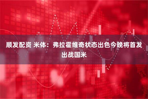 顺发配资 米体：弗拉霍维奇状态出色今晚将首发出战国米