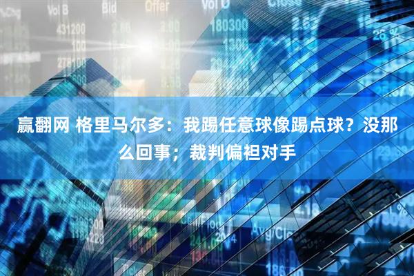 赢翻网 格里马尔多：我踢任意球像踢点球？没那么回事；裁判偏袒对手
