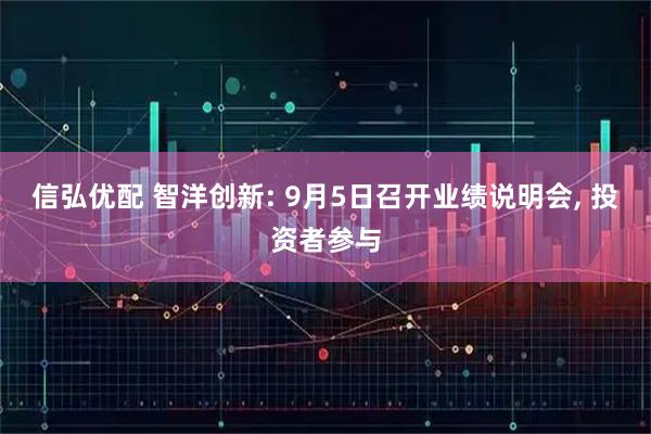 信弘优配 智洋创新: 9月5日召开业绩说明会, 投资者参与