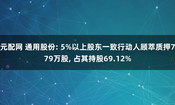 元配网 通用股份: 5%以上股东一致行动人顾萃质押779万股, 占其持股69.12%