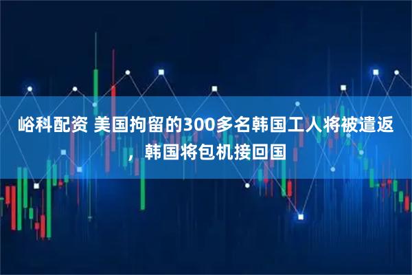 峪科配资 美国拘留的300多名韩国工人将被遣返，韩国将包机接回国