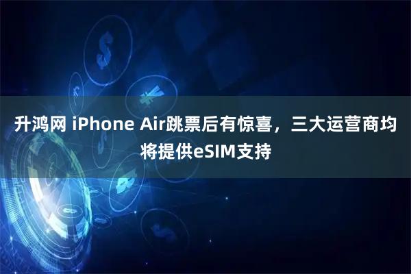 升鸿网 iPhone Air跳票后有惊喜，三大运营商均将提供eSIM支持