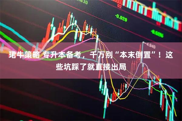 珺牛策略 专升本备考，千万别“本末倒置”！这些坑踩了就直接出局