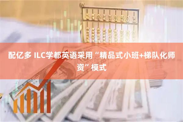 配亿多 ILC学都英语采用“精品式小班+梯队化师资”模式
