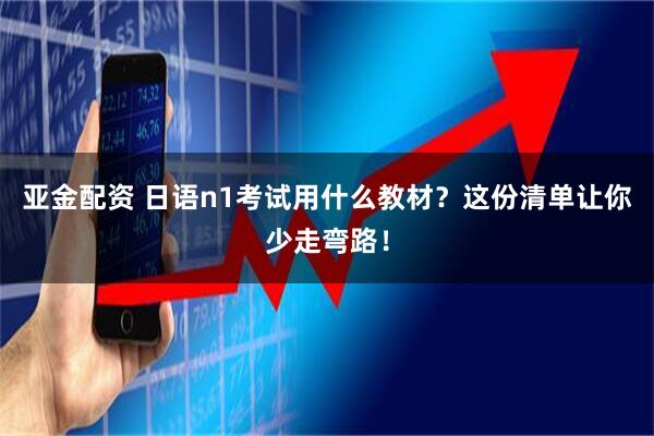 亚金配资 日语n1考试用什么教材？这份清单让你少走弯路！