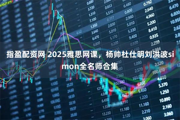 指盈配资网 2025雅思网课，杨帅杜仕明刘洪波simon全名师合集