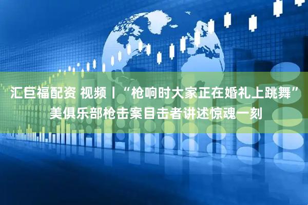汇巨福配资 视频丨“枪响时大家正在婚礼上跳舞” 美俱乐部枪击案目击者讲述惊魂一刻