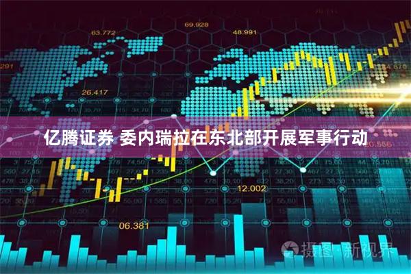 亿腾证券 委内瑞拉在东北部开展军事行动
