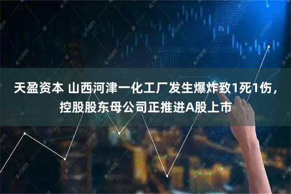 天盈资本 山西河津一化工厂发生爆炸致1死1伤，控股股东母公司正推进A股上市