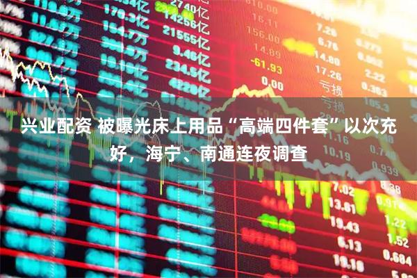 兴业配资 被曝光床上用品“高端四件套”以次充好，海宁、南通连夜调查
