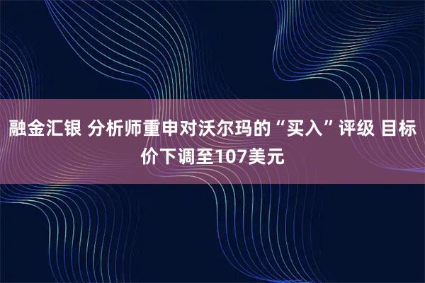 融金汇银 分析师重申对沃尔玛的“买入”评级 目标价下调至107美元