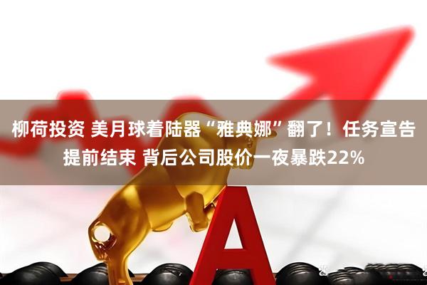 柳荷投资 美月球着陆器“雅典娜”翻了！任务宣告提前结束 背后公司股价一夜暴跌22%
