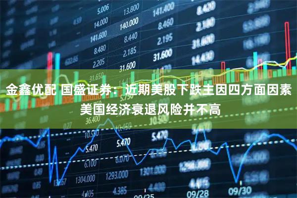 金鑫优配 国盛证券：近期美股下跌主因四方面因素 美国经济衰退风险并不高