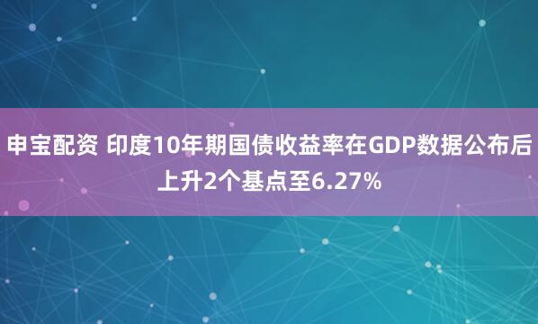 申宝配资 印度10年期国债收益率在GDP数据公布后上升2个基点至6.27%