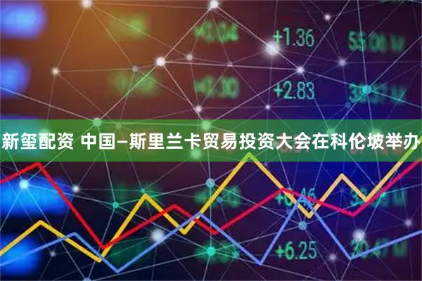 新玺配资 中国—斯里兰卡贸易投资大会在科伦坡举办