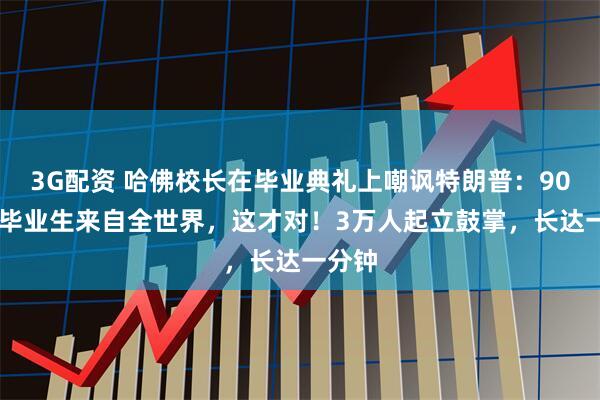 3G配资 哈佛校长在毕业典礼上嘲讽特朗普：9000名毕业生来自全世界，这才对！3万人起立鼓掌，长达一分钟