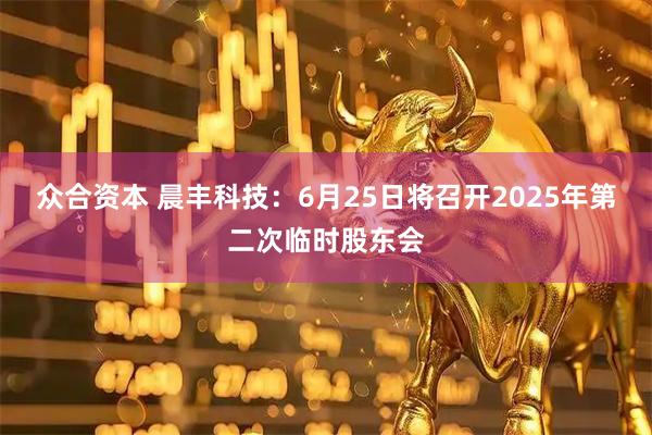 众合资本 晨丰科技：6月25日将召开2025年第二次临时股东会