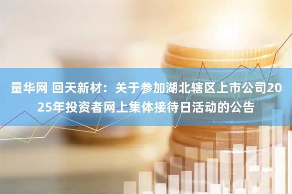 量华网 回天新材：关于参加湖北辖区上市公司2025年投资者网上集体接待日活动的公告