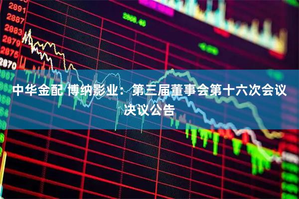 中华金配 博纳影业：第三届董事会第十六次会议决议公告