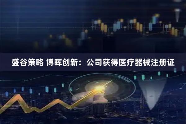 盛谷策略 博晖创新：公司获得医疗器械注册证