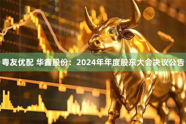 粤友优配 华鑫股份：2024年年度股东大会决议公告