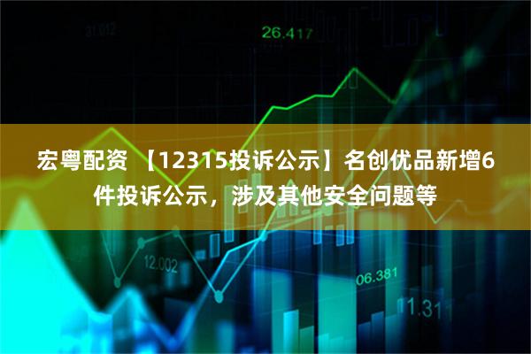 宏粤配资 【12315投诉公示】名创优品新增6件投诉公示，涉及其他安全问题等