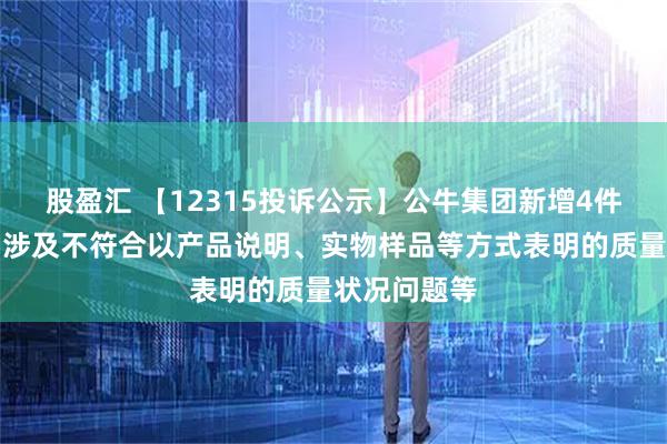 股盈汇 【12315投诉公示】公牛集团新增4件投诉公示，涉及不符合以产品说明、实物样品等方式表明的质量状况问题等