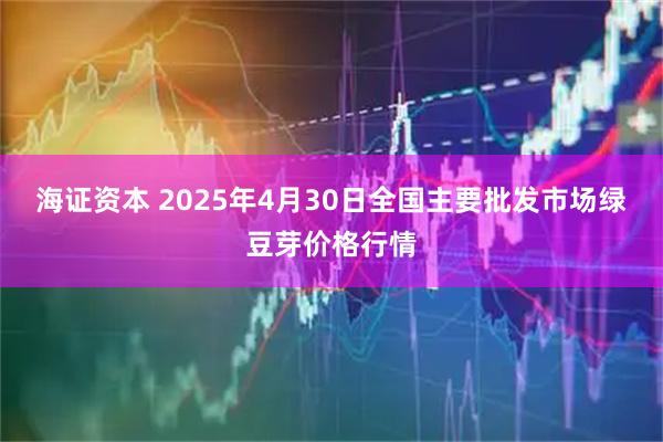 海证资本 2025年4月30日全国主要批发市场绿豆芽价格行情
