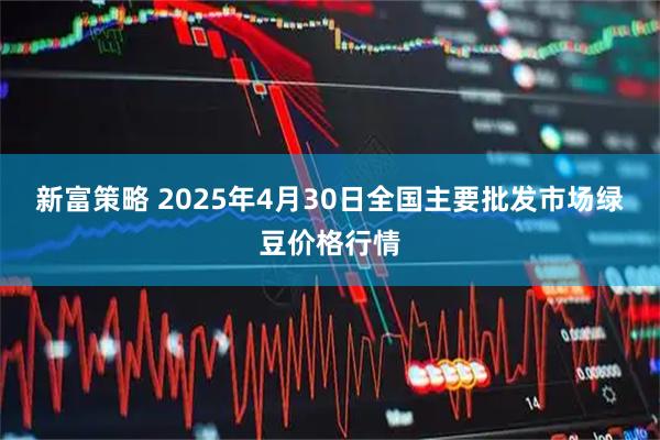 新富策略 2025年4月30日全国主要批发市场绿豆价格行情