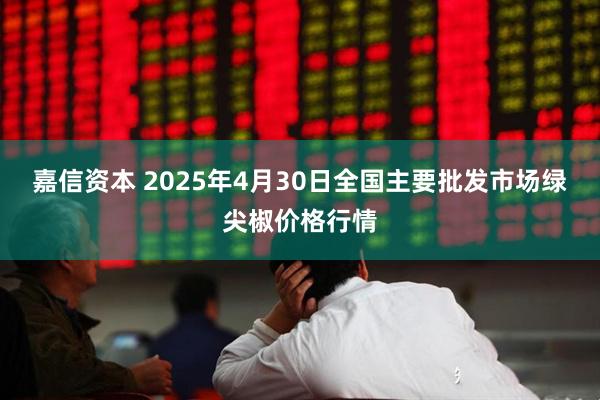 嘉信资本 2025年4月30日全国主要批发市场绿尖椒价格行情