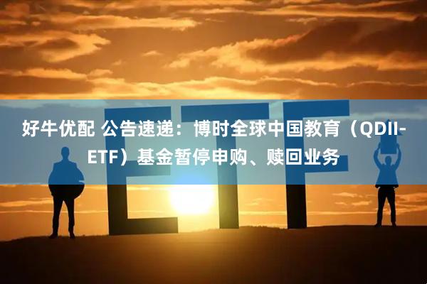 好牛优配 公告速递：博时全球中国教育（QDII-ETF）基金暂停申购、赎回业务