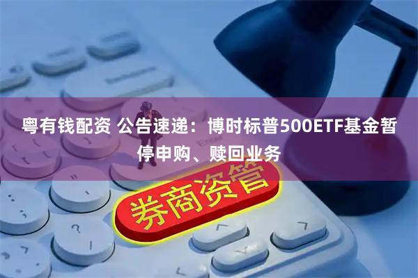 粤有钱配资 公告速递：博时标普500ETF基金暂停申购、赎回业务