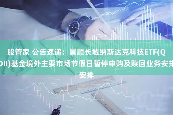 股管家 公告速递：景顺长城纳斯达克科技ETF(QDII)基金境外主要市场节假日暂停申购及赎回业务安排