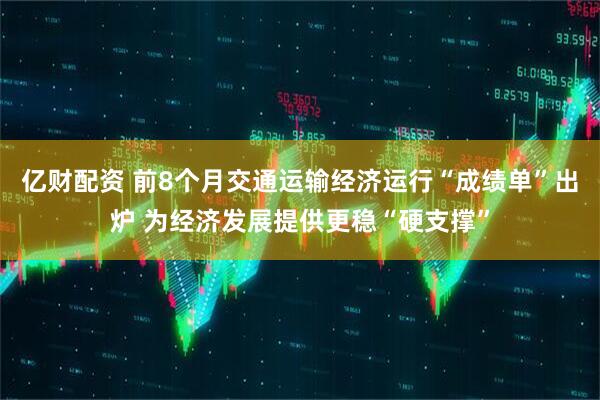 亿财配资 前8个月交通运输经济运行“成绩单”出炉 为经济发展提供更稳“硬支撑”