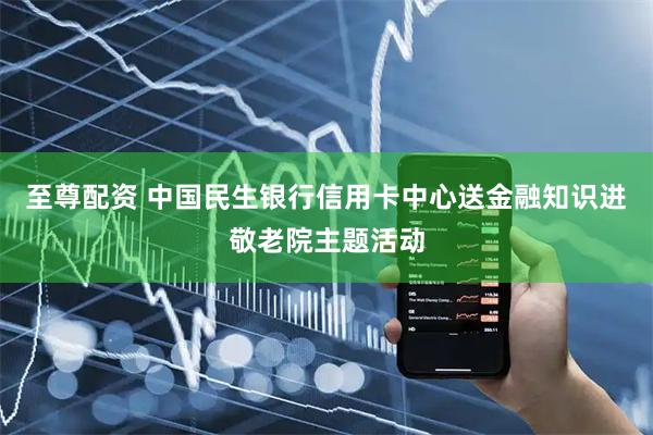 至尊配资 中国民生银行信用卡中心送金融知识进敬老院主题活动