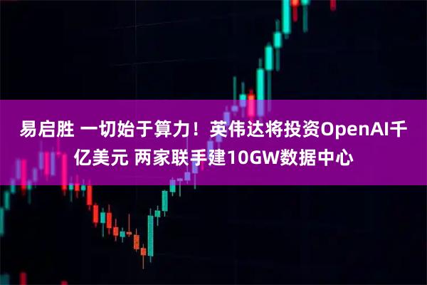 易启胜 一切始于算力！英伟达将投资OpenAI千亿美元 两家联手建10GW数据中心