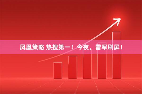 凤凰策略 热搜第一！今夜，雷军刷屏！