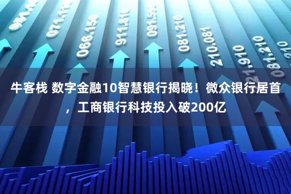 牛客栈 数字金融10智慧银行揭晓！微众银行居首，工商银行科技投入破200亿