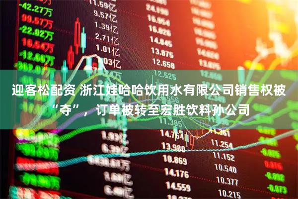 迎客松配资 浙江娃哈哈饮用水有限公司销售权被“夺”，订单被转至宏胜饮料孙公司