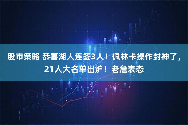 股市策略 恭喜湖人连签3人！佩林卡操作封神了，21人大名单出炉！老詹表态