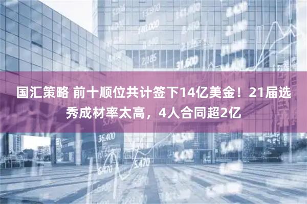 国汇策略 前十顺位共计签下14亿美金！21届选秀成材率太高，4人合同超2亿