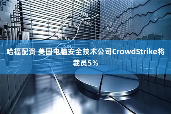 哈福配资 美国电脑安全技术公司CrowdStrike将裁员5%