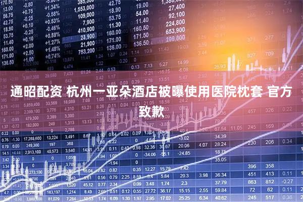 通昭配资 杭州一亚朵酒店被曝使用医院枕套 官方致歉
