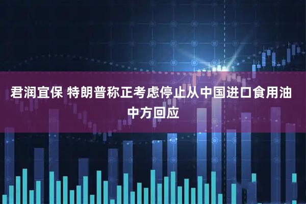 君润宜保 特朗普称正考虑停止从中国进口食用油 中方回应