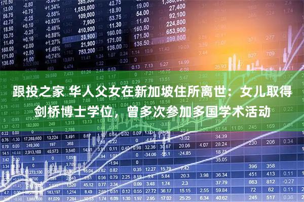 跟投之家 华人父女在新加坡住所离世：女儿取得剑桥博士学位，曾多次参加多国学术活动