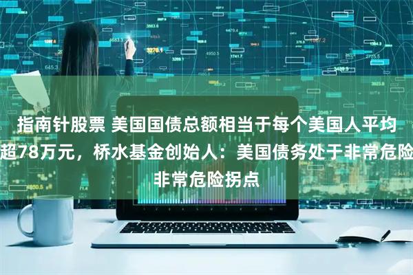 指南针股票 美国国债总额相当于每个美国人平均背债超78万元，桥水基金创始人：美国债务处于非常危险拐点