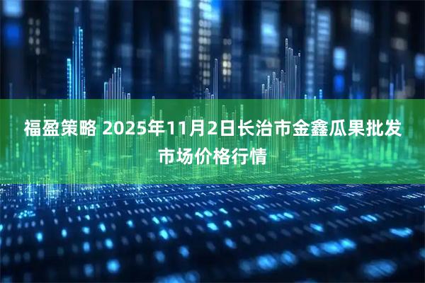 福盈策略 2025年11月2日长治市金鑫瓜果批发市场价格行情