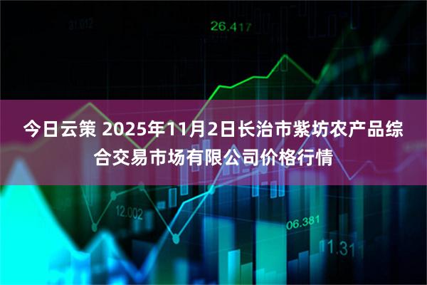 今日云策 2025年11月2日长治市紫坊农产品综合交易市场有限公司价格行情