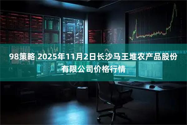 98策略 2025年11月2日长沙马王堆农产品股份有限公司价格行情